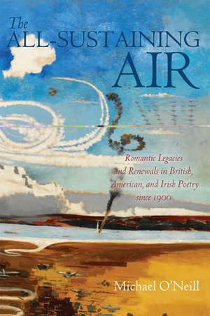 The All-Sustaining Air: Romantic Legacies and Renewals in British, American, and Irish Poetry since 1900 de Michael O'Neill