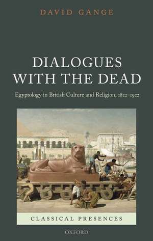 Dialogues with the Dead: Egyptology in British Culture and Religion, 1822-1922 de David Gange