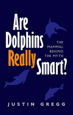 Are Dolphins Really Smart?: The mammal behind the myth de Justin Gregg