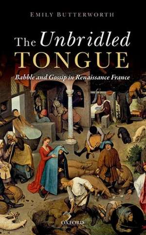 The Unbridled Tongue: Babble and Gossip in Renaissance France de Emily Butterworth