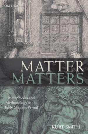 Matter Matters: Metaphysics and Methodology in the Early Modern Period de Kurt Smith