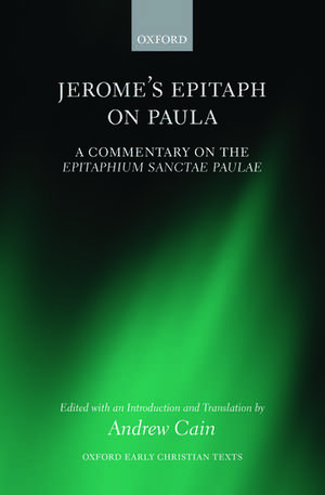 Jerome's Epitaph on Paula: A Commentary on the Epitaphium Sanctae Paulae with an Introduction, Text, and Translation de Andrew Cain