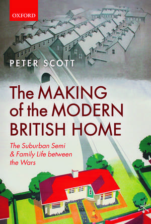 The Making of the Modern British Home: The Suburban Semi and Family Life between the Wars de Peter Scott