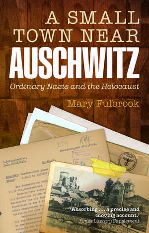 A Small Town Near Auschwitz: Ordinary Nazis and the Holocaust de Mary Fulbrook