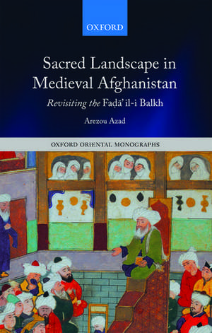 Sacred Landscape in Medieval Afghanistan: Revisiting the Faḍā"il-i Balkh de Arezou Azad