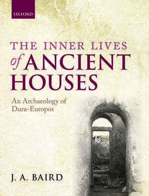 The Inner Lives of Ancient Houses: An Archaeology of Dura-Europos de J. A. Baird