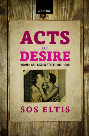 Acts of Desire: Women and Sex on Stage 1800-1930 de Sos Eltis