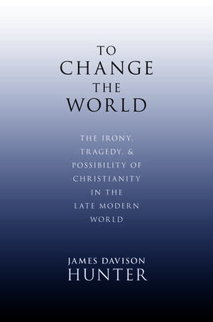 To Change the World: The Irony, Tragedy and Possibility of Christianity in the Late Modern World de James Davison Hunter