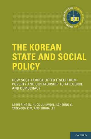 The Korean State and Social Policy: How South Korea Lifted Itself from Poverty and Dictatorship to Affluence and Democracy de Stein Ringen