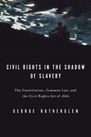 Civil Rights in the Shadow of Slavery: The Constitution, Common Law, and the Civil Rights Act of 1866 de George A. Rutherglen