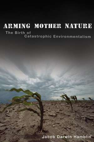 Arming Mother Nature: The Birth of Catastrophic Environmentalism de Jacob Darwin Hamblin