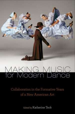 Making Music for Modern Dance: Collaboration in the Formative Years of a New American Art de Katherine Teck