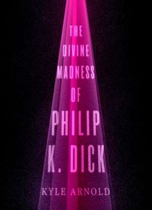 The Divine Madness of Philip K. Dick de Kyle Arnold