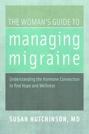 The Woman's Guide to Managing Migraine: Understanding the Hormone Connection to find Hope and Wellness de Susan Hutchinson