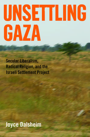 Unsettling Gaza: Secular Liberalism, Radical Religion, and the Israeli Settlement Project de Joyce Dalsheim