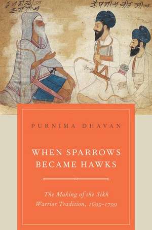 When Sparrows Became Hawks: The Making of the Sikh Warrior Tradition, 1699-1799 de Purnima Dhavan