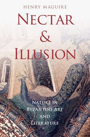 Nectar and Illusion: Nature in Byzantine Art and Literature de Henry Maguire