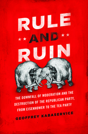 Rule and Ruin: The Downfall of Moderation and the Destruction of the Republican Party, From Eisenhower to the Tea Party de Geoffrey Kabaservice