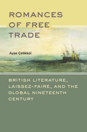 Romances of Free Trade: British Literature, Laissez-Faire, and the Global Nineteenth Century de Ayse Celikkol