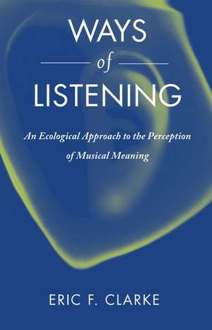 Ways of Listening: An Ecological Approach to the Perception of Musical Meaning de Eric F. Clarke