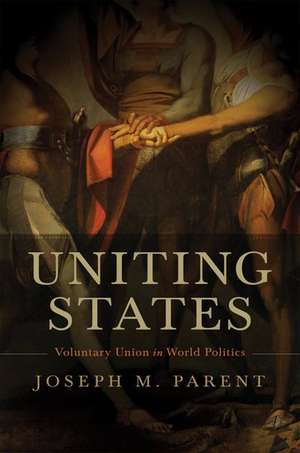 Uniting States: Voluntary Union in World Politics de Joseph Parent