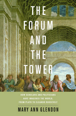 The Forum and the Tower: How Scholars and Politicians Have Imagined the World, from Plato to Eleanor Roosevelt de Mary Ann Glendon