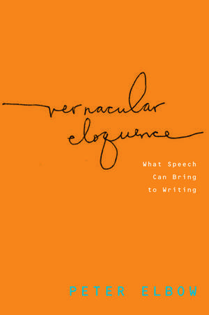 Vernacular Eloquence: What Speech Can Bring to Writing de Peter Elbow