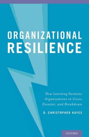 Organizational Resilience: How Learning Sustains Organizations in Crisis, Disaster, and Breakdown de D. Christopher Kayes