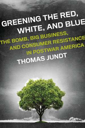 Greening the Red, White, and Blue: The Bomb, Big Business, and Consumer Resistance in Postwar America de Thomas Jundt