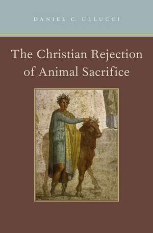 The Christian Rejection of Animal Sacrifice de Daniel C. Ullucci