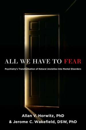 All We Have to Fear: Psychiatry's Transformation of Natural Anxieties into Mental Disorders de Allan V. Horwitz, PhD