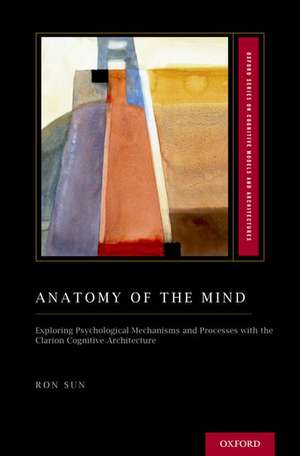 Anatomy of the Mind: Exploring Psychological Mechanisms and Processes with the Clarion Cognitive Architecture de Ron Sun