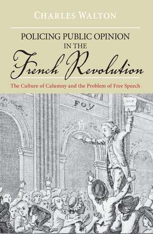 Policing Public Opinion in the French Revolution: The Culture of Calumny and the Problem of Free Speech de Charles Walton