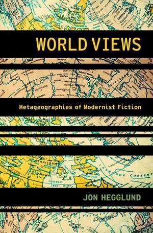 World Views: Metageographies of Modernist Fiction de Jon Hegglund