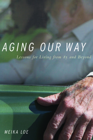 Aging Our Way: Lessons for Living from 85 and Beyond de Meika Loe