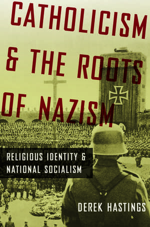 Catholicism and the Roots of Nazism: Religious Identity and National Socialism de Derek Hastings