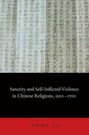 Sanctity and Self-Inflicted Violence in Chinese Religions, 1500-1700 de Jimmy Yu