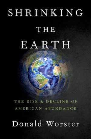 Shrinking the Earth: The Rise and Decline of American Abundance de Donald Worster