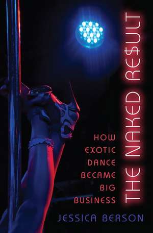 The Naked Result: How Exotic Dance Became Big Business de Jessica Berson