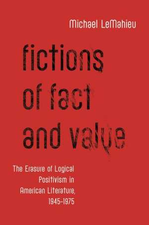 Fictions of Fact and Value: The Erasure of Logical Positivism in American Literature, 1945-1975 de Michael LeMahieu