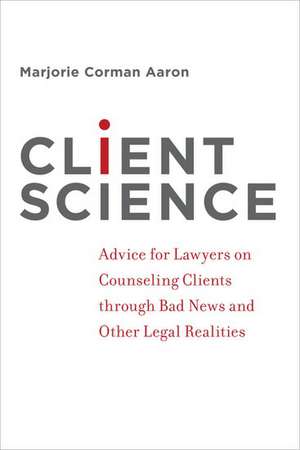 Client Science: Advice for Lawyers on Counseling Clients through Bad News and Other Legal Realities de Marjorie Corman Aaron