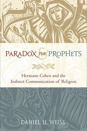 Paradox and the Prophets: Hermann Cohen and the Indirect Communication of Religion de Daniel H. Weiss