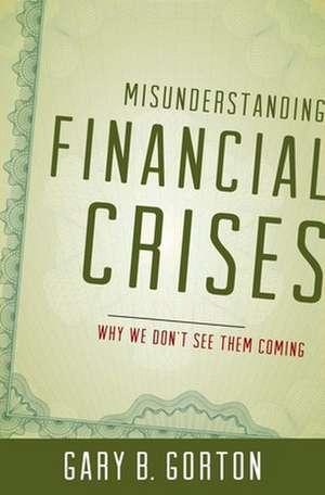 Misunderstanding Financial Crises: Why We Don't See Them Coming de Gary B. Gorton