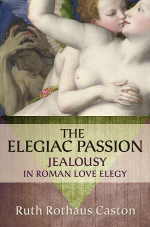 The Elegiac Passion: Jealousy in Roman Love Elegy de Ruth Rothaus Caston