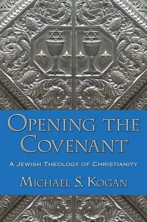 Opening the Covenant: A Jewish Theology of Christianity de Michael S. Kogan