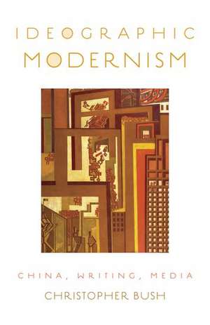 Ideographic Modernism: China, Writing, Media de Christopher Bush