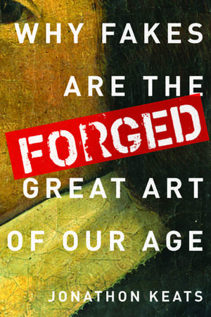 Forged: Why Fakes are the Great Art of Our Age de Jonathon Keats