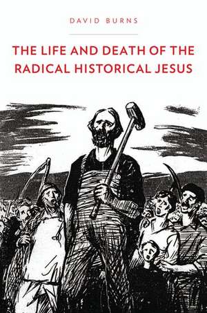 The Life and Death of the Radical Historical Jesus de David Burns