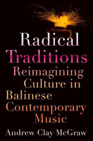 Radical Traditions: Reimagining Culture in Balinese Contemporary Music de Andrew Clay McGraw