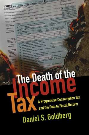 The Death of the Income Tax: A Progressive Consumption Tax and the Path to Fiscal Reform de Daniel S. Goldberg